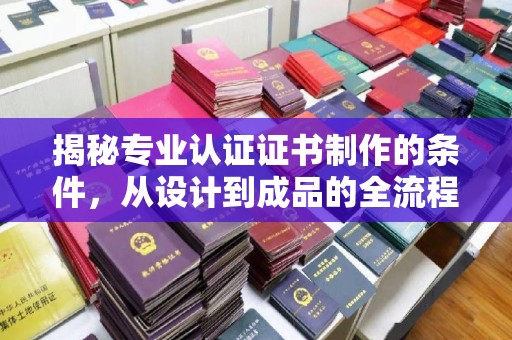 金城江揭秘专业认证证书制作的条件，从设计到成品的全流程解析
