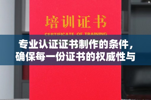 金城江专业认证证书制作的条件，确保每一份证书的权威性与可信度