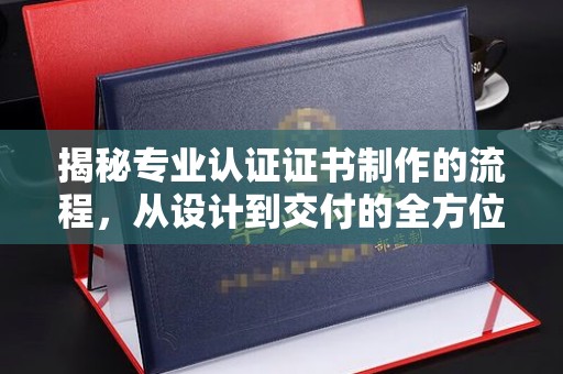 金城江揭秘专业认证证书制作的流程，从设计到交付的全方位指南