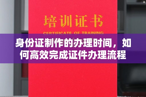 金城江身份证制作的办理时间，如何高效完成证件办理流程