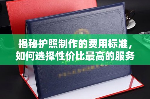 金城江揭秘护照制作的费用标准，如何选择性价比最高的服务？