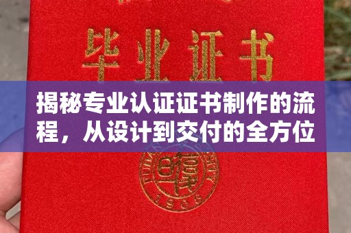 金城江揭秘专业认证证书制作的流程，从设计到交付的全方位指南
