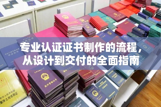 金城江专业认证证书制作的流程，从设计到交付的全面指南